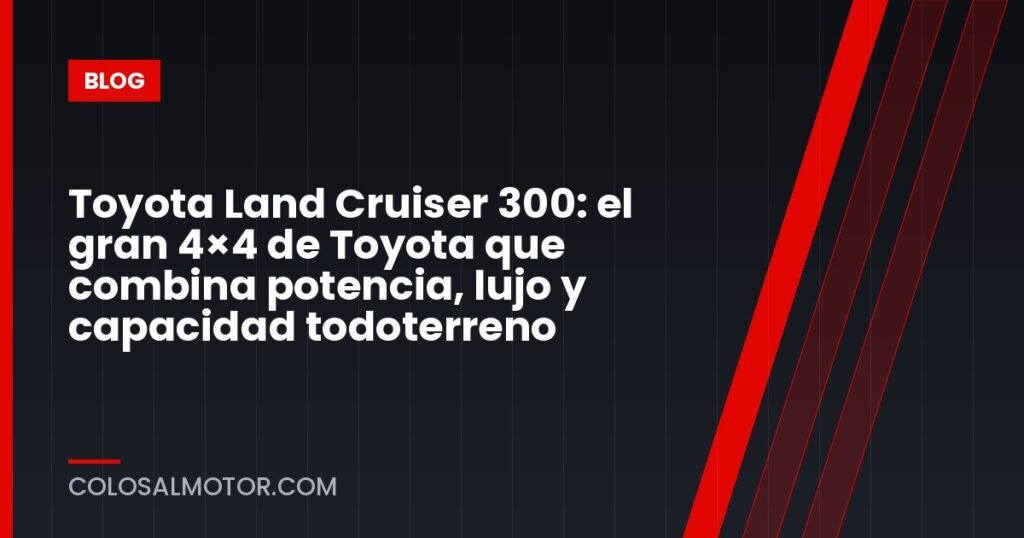 Toyota Land Cruiser 300: el gran 4×4 de Toyota que combina potencia, lujo y capacidad todoterreno